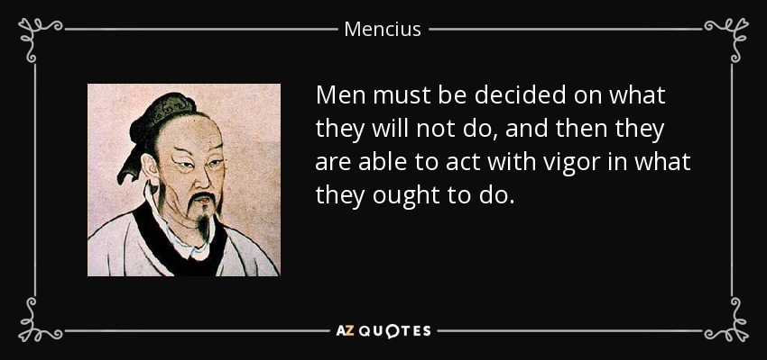 Men must be decided on what they will not do, and then they are able to act with vigor in what they ought to do. - Mencius