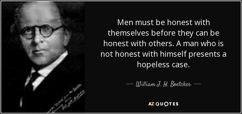 Men must be honest with themselves before they can be honest with others. A man who is not honest with himself presents a hopeless case. - William J. H. Boetcker