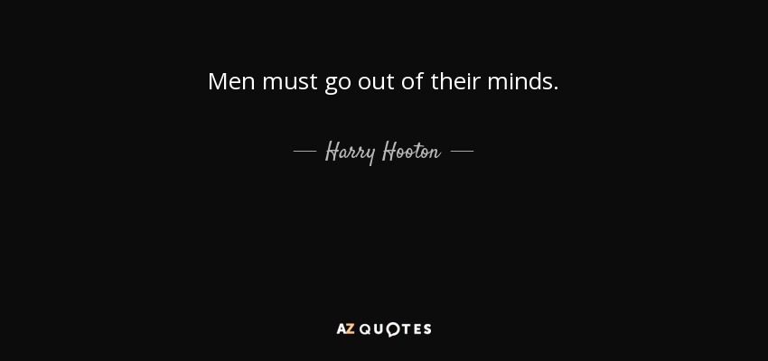 Men must go out of their minds. - Harry Hooton