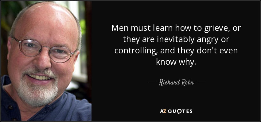 Men must learn how to grieve, or they are inevitably angry or controlling, and they don't even know why. - Richard Rohr