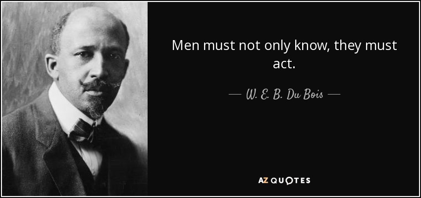 Men must not only know, they must act. - W. E. B. Du Bois