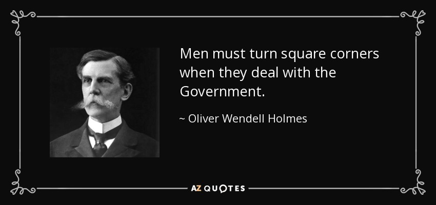 Men must turn square corners when they deal with the Government. - Oliver Wendell Holmes, Jr.