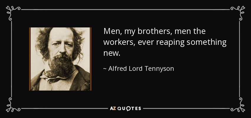 Men, my brothers, men the workers, ever reaping something new. - Alfred Lord Tennyson