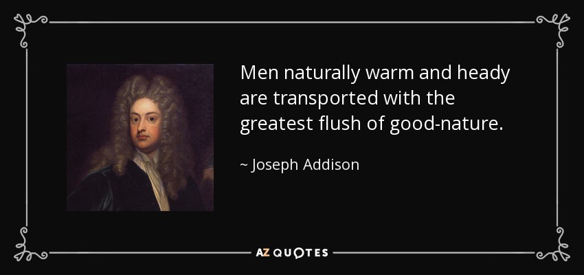 Men naturally warm and heady are transported with the greatest flush of good-nature. - Joseph Addison