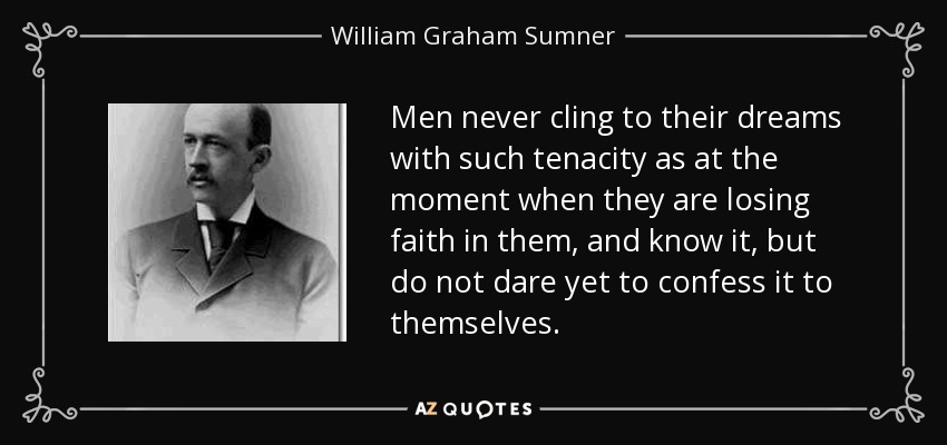 Men never cling to their dreams with such tenacity as at the moment when they are losing faith in them, and know it, but do not dare yet to confess it to themselves. - William Graham Sumner