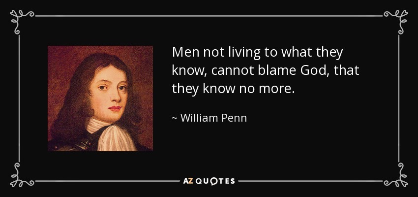 Men not living to what they know, cannot blame God, that they know no more. - William Penn