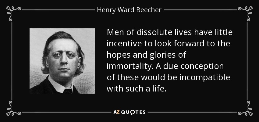 Men of dissolute lives have little incentive to look forward to the hopes and glories of immortality. A due conception of these would be incompatible with such a life. - Henry Ward Beecher