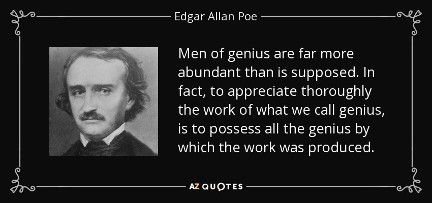 Men of genius are far more abundant than is supposed. In fact, to appreciate thoroughly the work of what we call genius, is to possess all the genius by which the work was produced. - Edgar Allan Poe