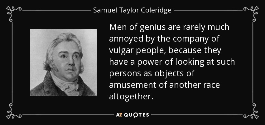 Men of genius are rarely much annoyed by the company of vulgar people, because they have a power of looking at such persons as objects of amusement of another race altogether. - Samuel Taylor Coleridge