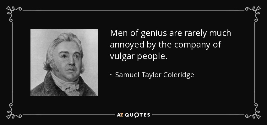 Men of genius are rarely much annoyed by the company of vulgar people. - Samuel Taylor Coleridge