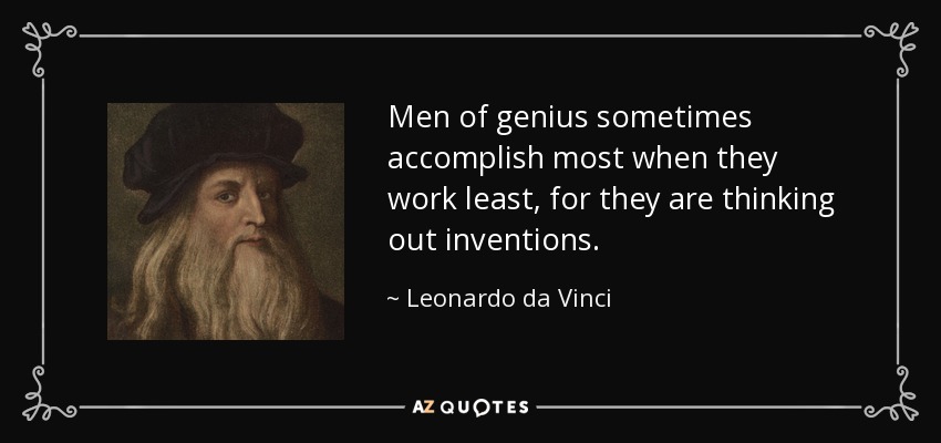 Men of genius sometimes accomplish most when they work least, for they are thinking out inventions. - Leonardo da Vinci