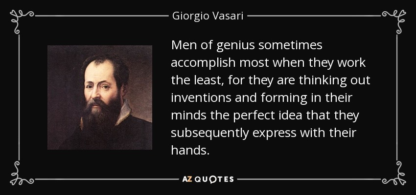 Men of genius sometimes accomplish most when they work the least, for they are thinking out inventions and forming in their minds the perfect idea that they subsequently express with their hands. - Giorgio Vasari