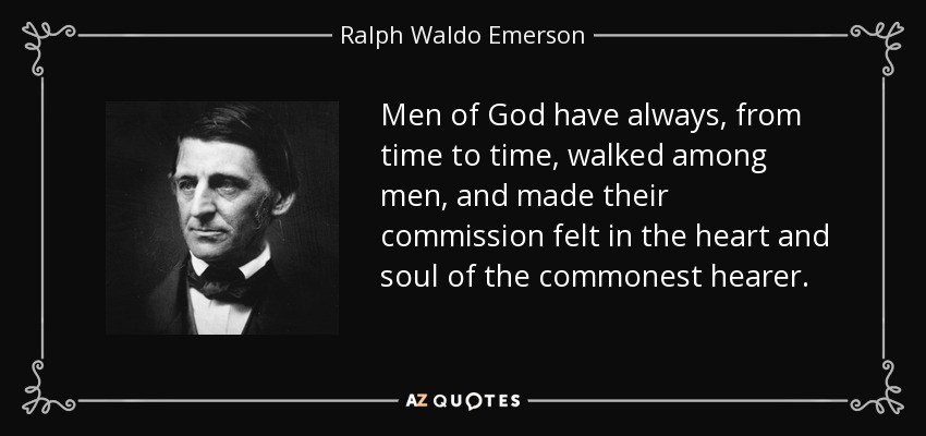 Men of God have always, from time to time, walked among men, and made their commission felt in the heart and soul of the commonest hearer. - Ralph Waldo Emerson