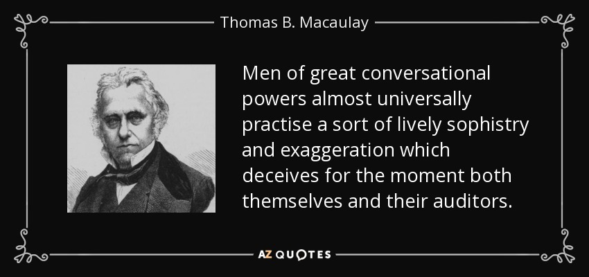 Men of great conversational powers almost universally practise a sort of lively sophistry and exaggeration which deceives for the moment both themselves and their auditors. - Thomas B. Macaulay
