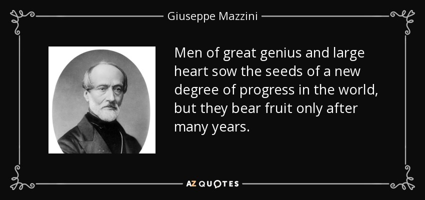 Men of great genius and large heart sow the seeds of a new degree of progress in the world, but they bear fruit only after many years. - Giuseppe Mazzini