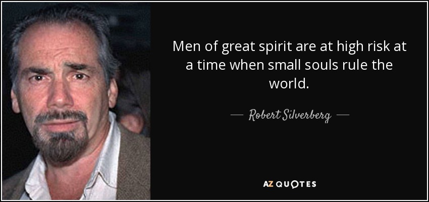 Men of great spirit are at high risk at a time when small souls rule the world. - Robert Silverberg