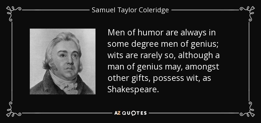 Men of humor are always in some degree men of genius; wits are rarely so, although a man of genius may, amongst other gifts, possess wit, as Shakespeare. - Samuel Taylor Coleridge