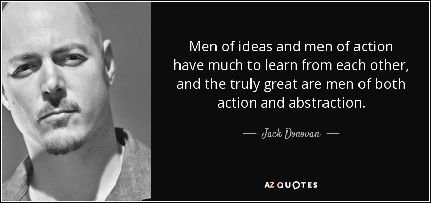 Men of ideas and men of action have much to learn from each other, and the truly great are men of both action and abstraction. - Jack Donovan
