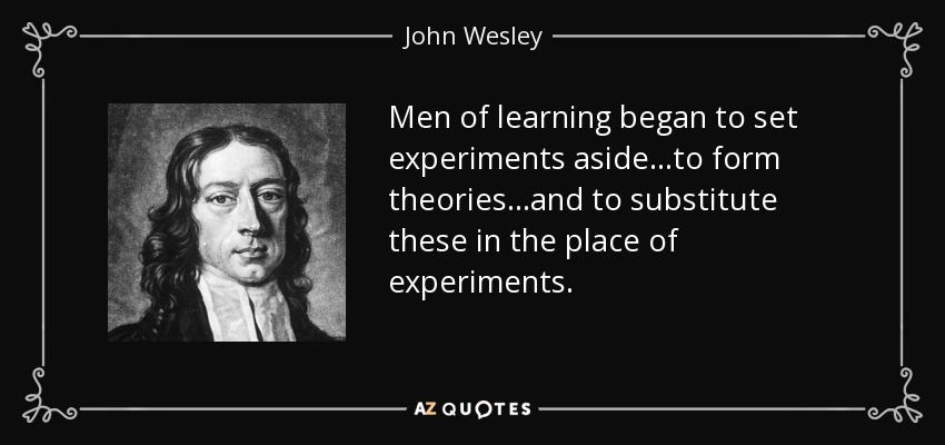 Men of learning began to set experiments aside...to form theories...and to substitute these in the place of experiments. - John Wesley