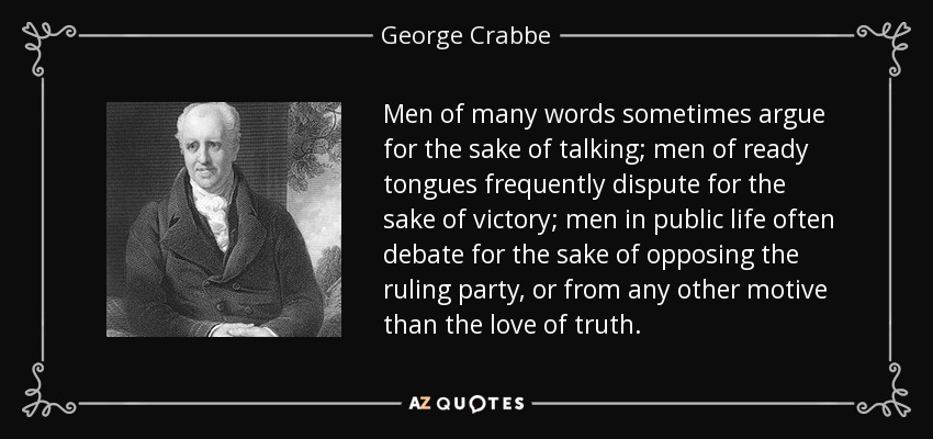 Men of many words sometimes argue for the sake of talking; men of ready tongues frequently dispute for the sake of victory; men in public life often debate for the sake of opposing the ruling party, or from any other motive than the love of truth. - George Crabbe