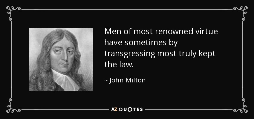 Men of most renowned virtue have sometimes by transgressing most truly kept the law. - John Milton