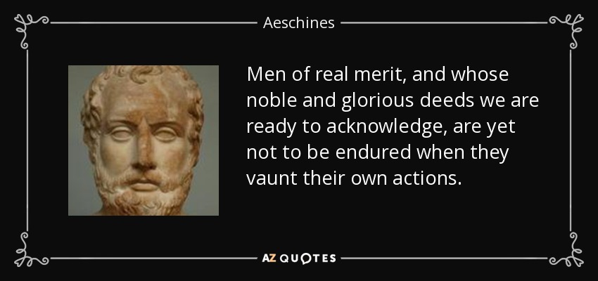 Men of real merit, and whose noble and glorious deeds we are ready to acknowledge, are yet not to be endured when they vaunt their own actions. - Aeschines