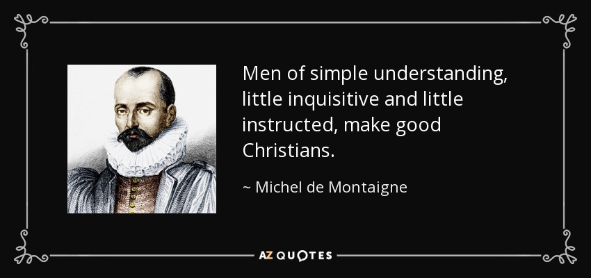Men of simple understanding, little inquisitive and little instructed, make good Christians. - Michel de Montaigne