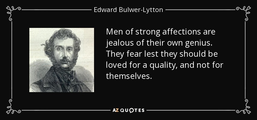Men of strong affections are jealous of their own genius. They fear lest they should be loved for a quality, and not for themselves. - Edward Bulwer-Lytton, 1st Baron Lytton