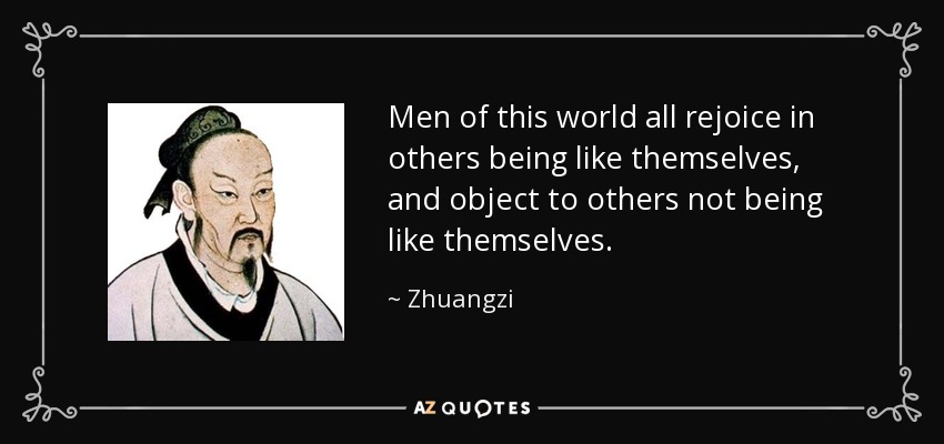 Men of this world all rejoice in others being like themselves, and object to others not being like themselves. - Zhuangzi