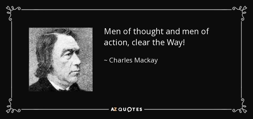 Men of thought and men of action, clear the Way! - Charles Mackay