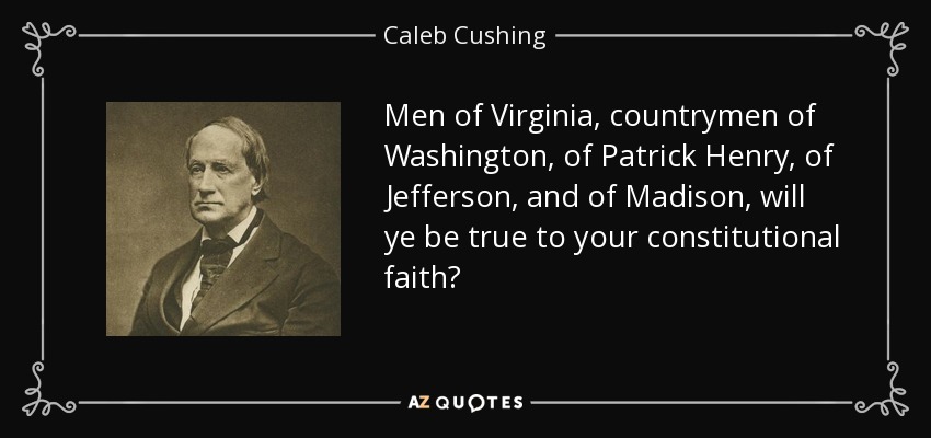 Men of Virginia, countrymen of Washington, of Patrick Henry, of Jefferson, and of Madison, will ye be true to your constitutional faith? - Caleb Cushing