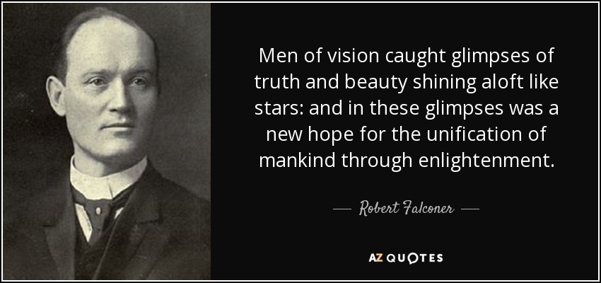 Men of vision caught glimpses of truth and beauty shining aloft like stars: and in these glimpses was a new hope for the unification of mankind through enlightenment. - Robert Falconer