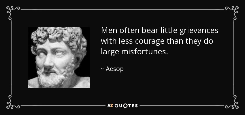 Men often bear little grievances with less courage than they do large misfortunes. - Aesop