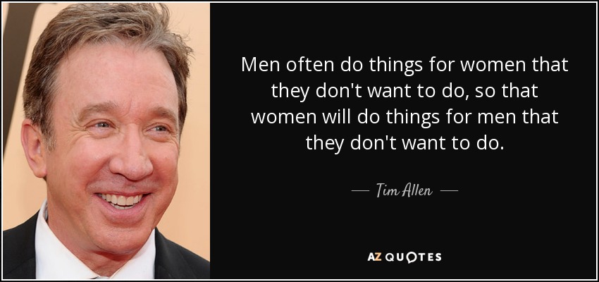 Men often do things for women that they don't want to do, so that women will do things for men that they don't want to do. - Tim Allen