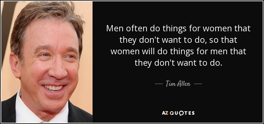 Men often do things for women that they don't want to do, so that women will do things for men that they don't want to do. - Tim Allen