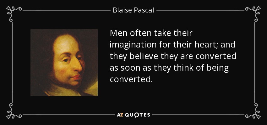Men often take their imagination for their heart; and they believe they are converted as soon as they think of being converted. - Blaise Pascal