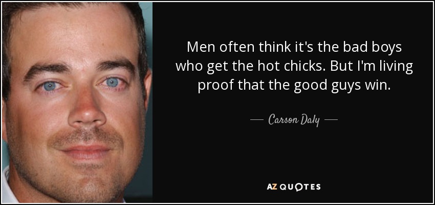 Men often think it's the bad boys who get the hot chicks. But I'm living proof that the good guys win. - Carson Daly