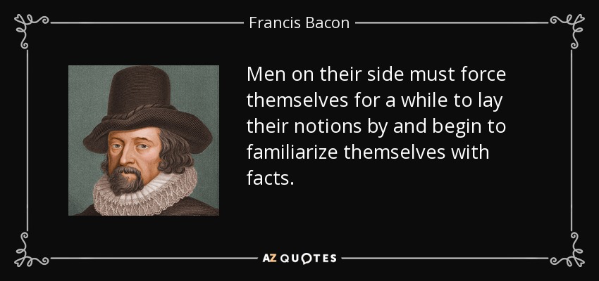 Men on their side must force themselves for a while to lay their notions by and begin to familiarize themselves with facts. - Francis Bacon