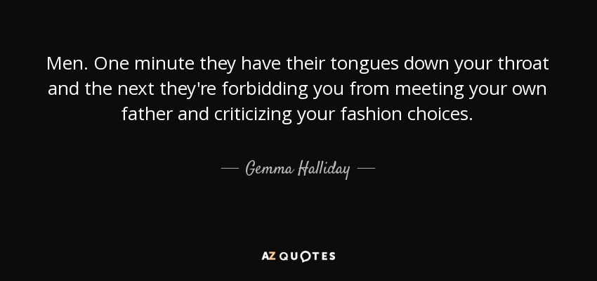 Men. One minute they have their tongues down your throat and the next they're forbidding you from meeting your own father and criticizing your fashion choices. - Gemma Halliday