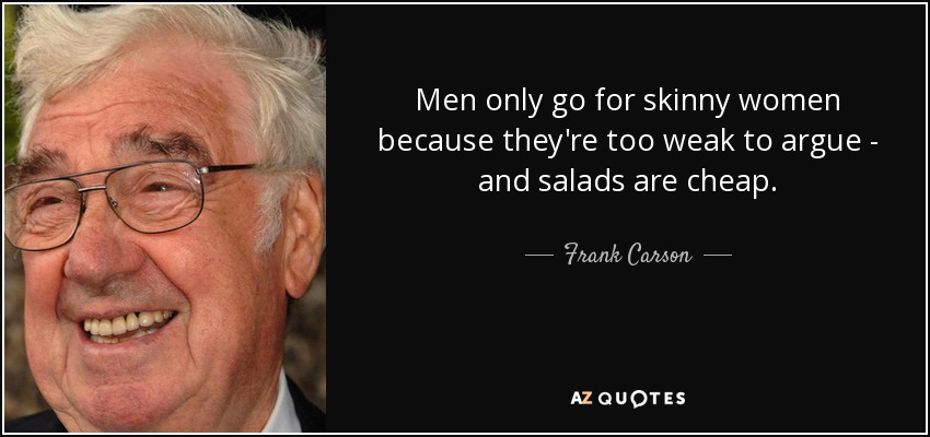 Men only go for skinny women because they're too weak to argue - and salads are cheap. - Frank Carson