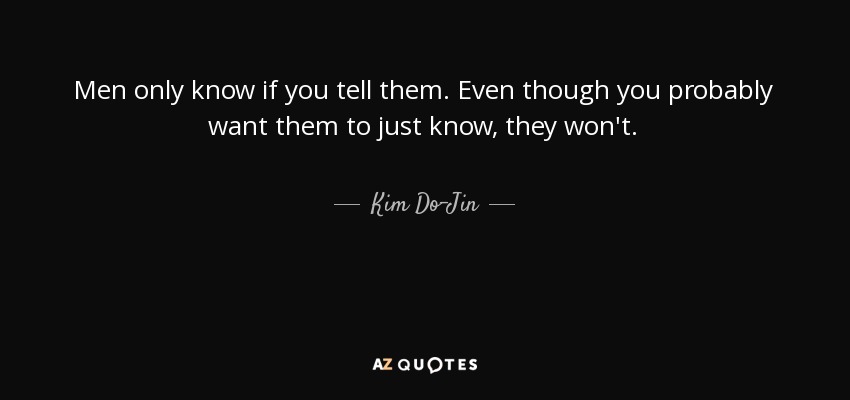 Men only know if you tell them. Even though you probably want them to just know, they won't. - Kim Do-Jin