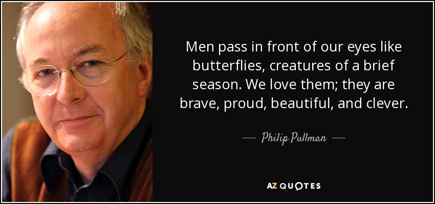 Men pass in front of our eyes like butterflies, creatures of a brief season. We love them; they are brave, proud, beautiful, and clever. - Philip Pullman