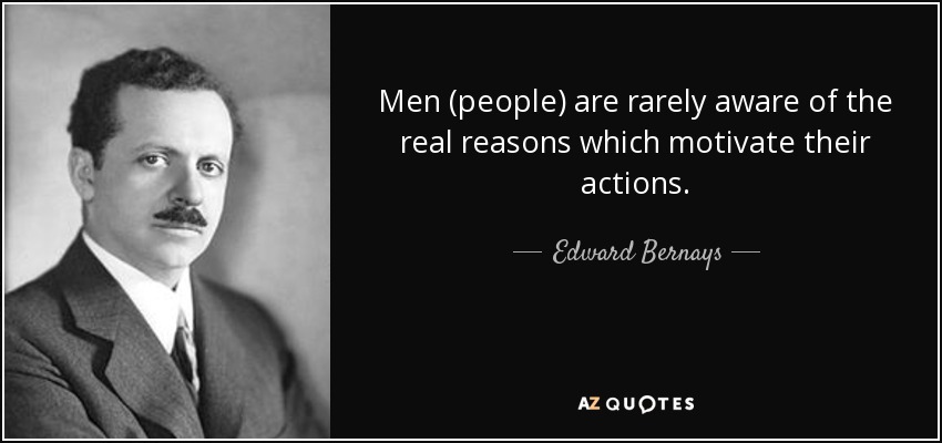 Men (people) are rarely aware of the real reasons which motivate their actions. - Edward Bernays
