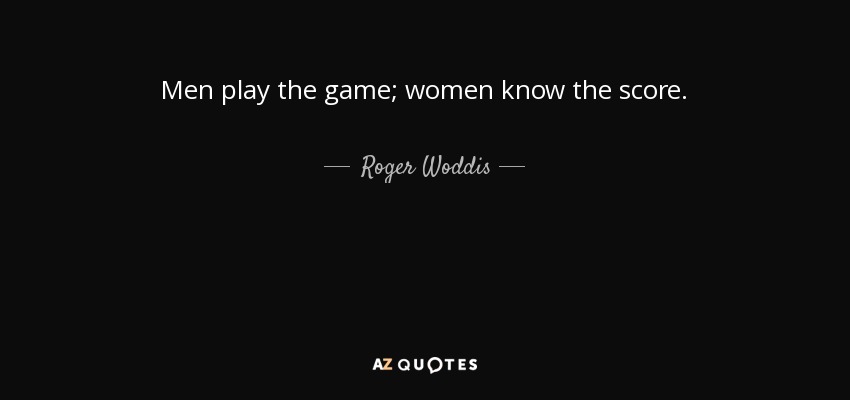 Men play the game; women know the score. - Roger Woddis