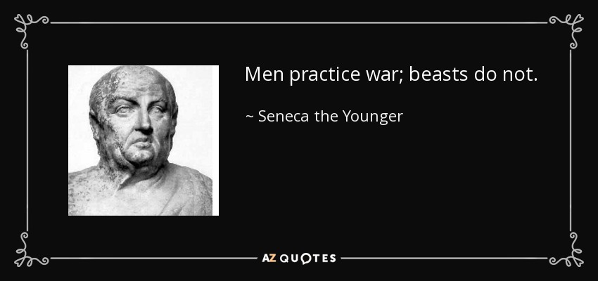 Men practice war; beasts do not. - Seneca the Younger