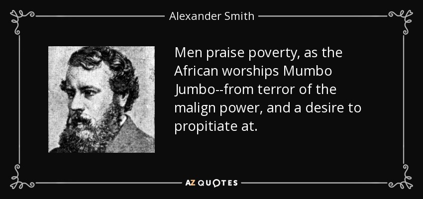 Men praise poverty, as the African worships Mumbo Jumbo--from terror of the malign power, and a desire to propitiate at. - Alexander Smith