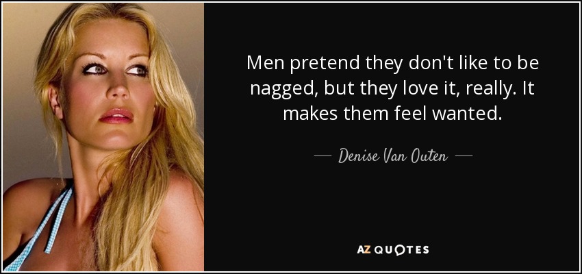 Men pretend they don't like to be nagged, but they love it, really. It makes them feel wanted. - Denise Van Outen
