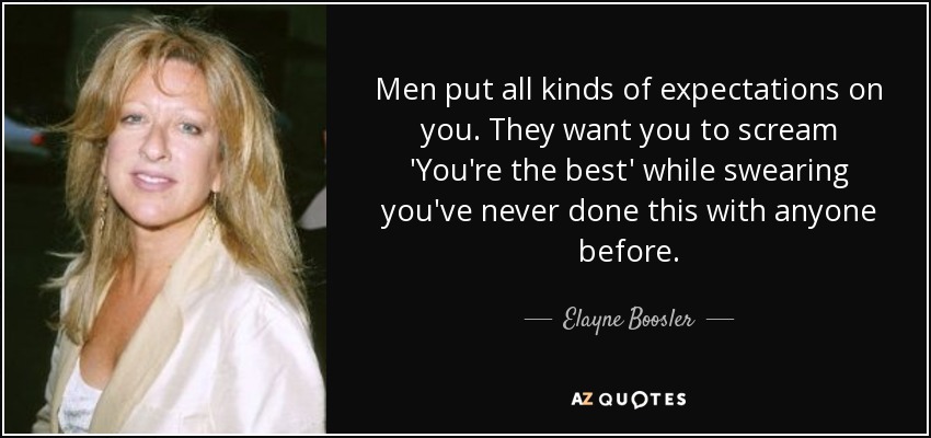 Men put all kinds of expectations on you. They want you to scream 'You're the best' while swearing you've never done this with anyone before. - Elayne Boosler