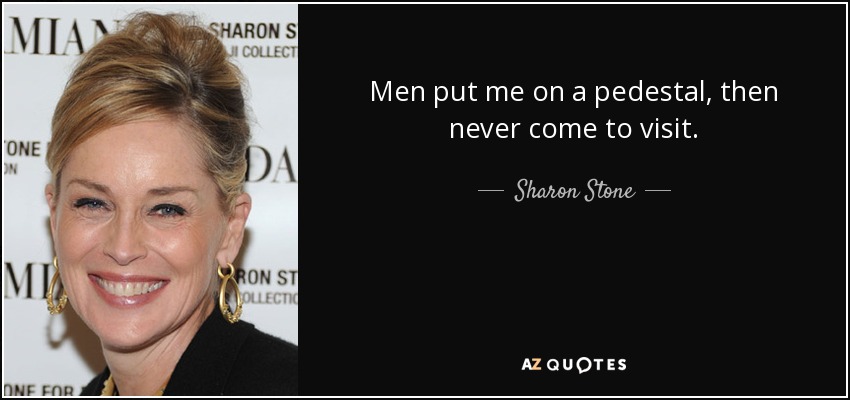 Men put me on a pedestal, then never come to visit. - Sharon Stone