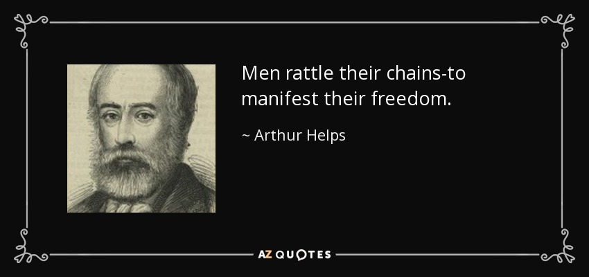 Men rattle their chains-to manifest their freedom. - Arthur Helps